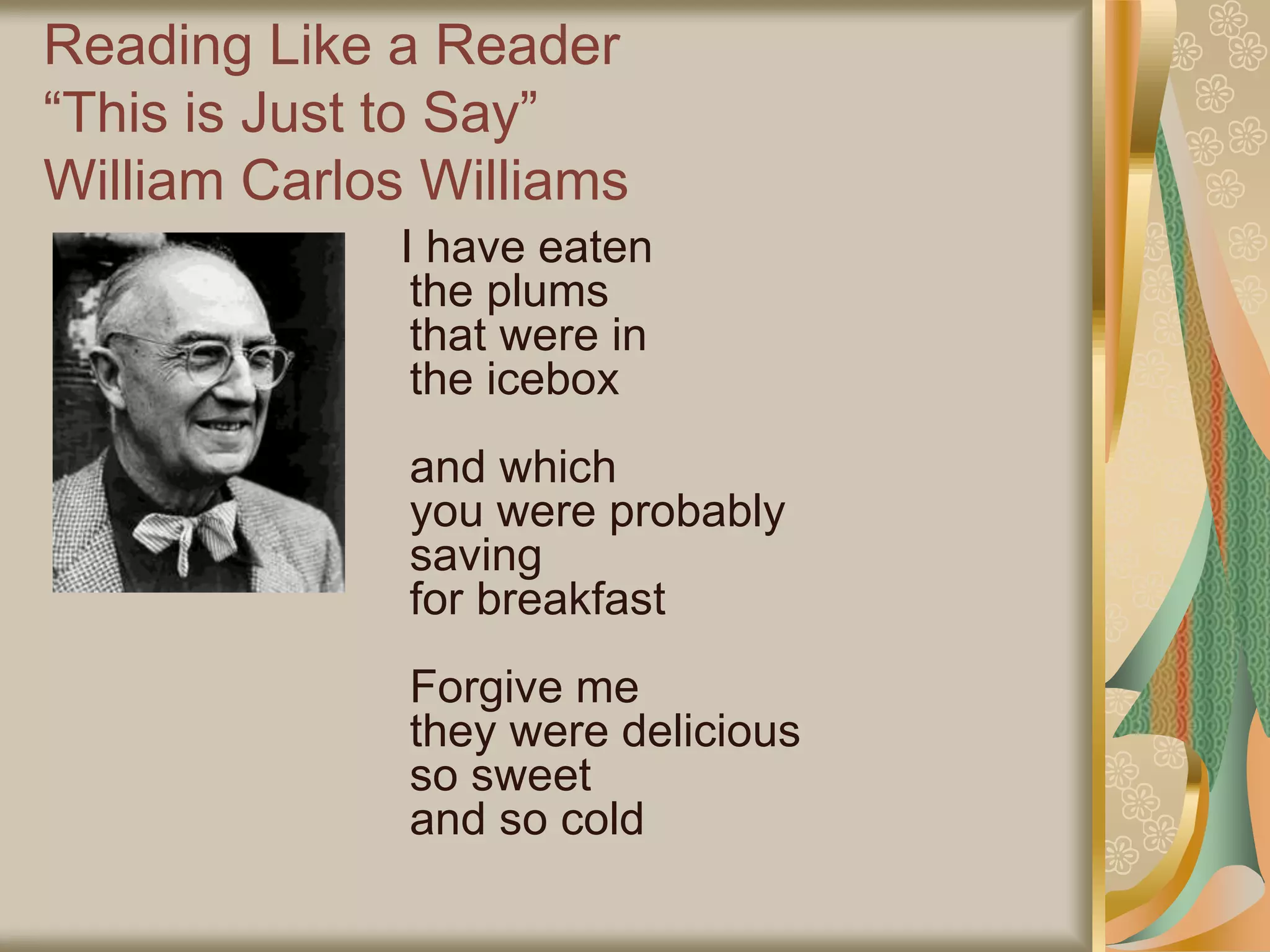 Reading Like a Reader
“This is Just to Say”
William Carlos Williams
I have eaten
the plums
that were in
the icebox
and which
you were probably
saving
for breakfast
Forgive me
they were delicious
so sweet
and so cold
 