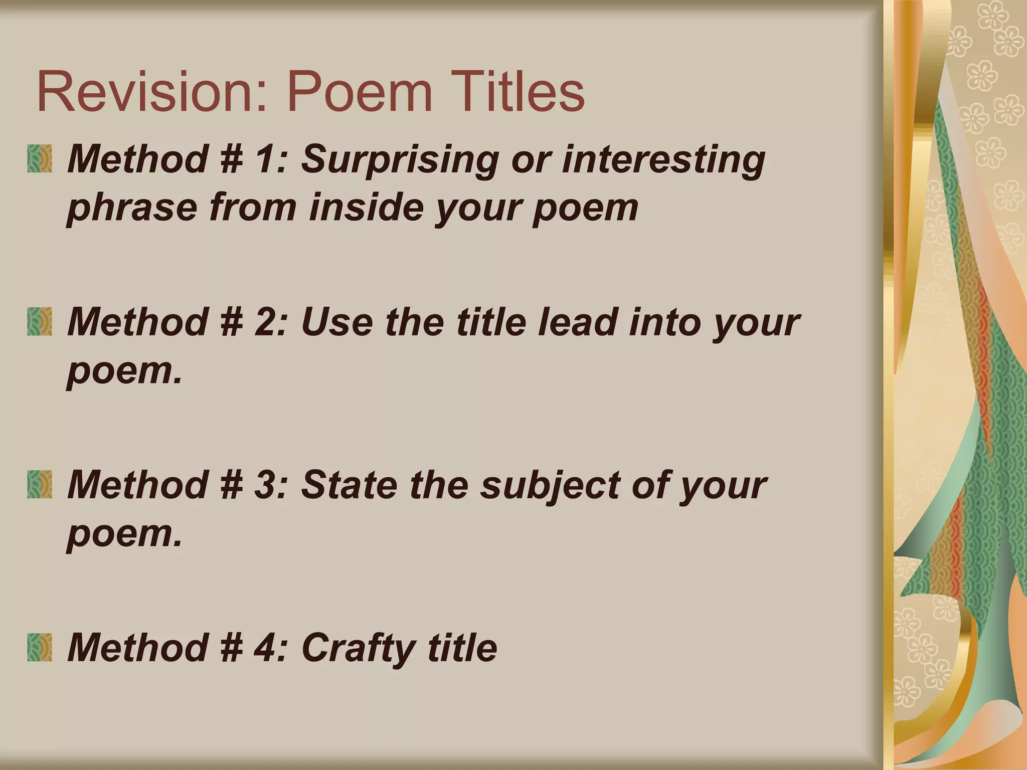 Revision: Poem Titles
Method # 1: Surprising or interesting
phrase from inside your poem
Method # 2: Use the title lead into your
poem.
Method # 3: State the subject of your
poem.
Method # 4: Crafty title
 