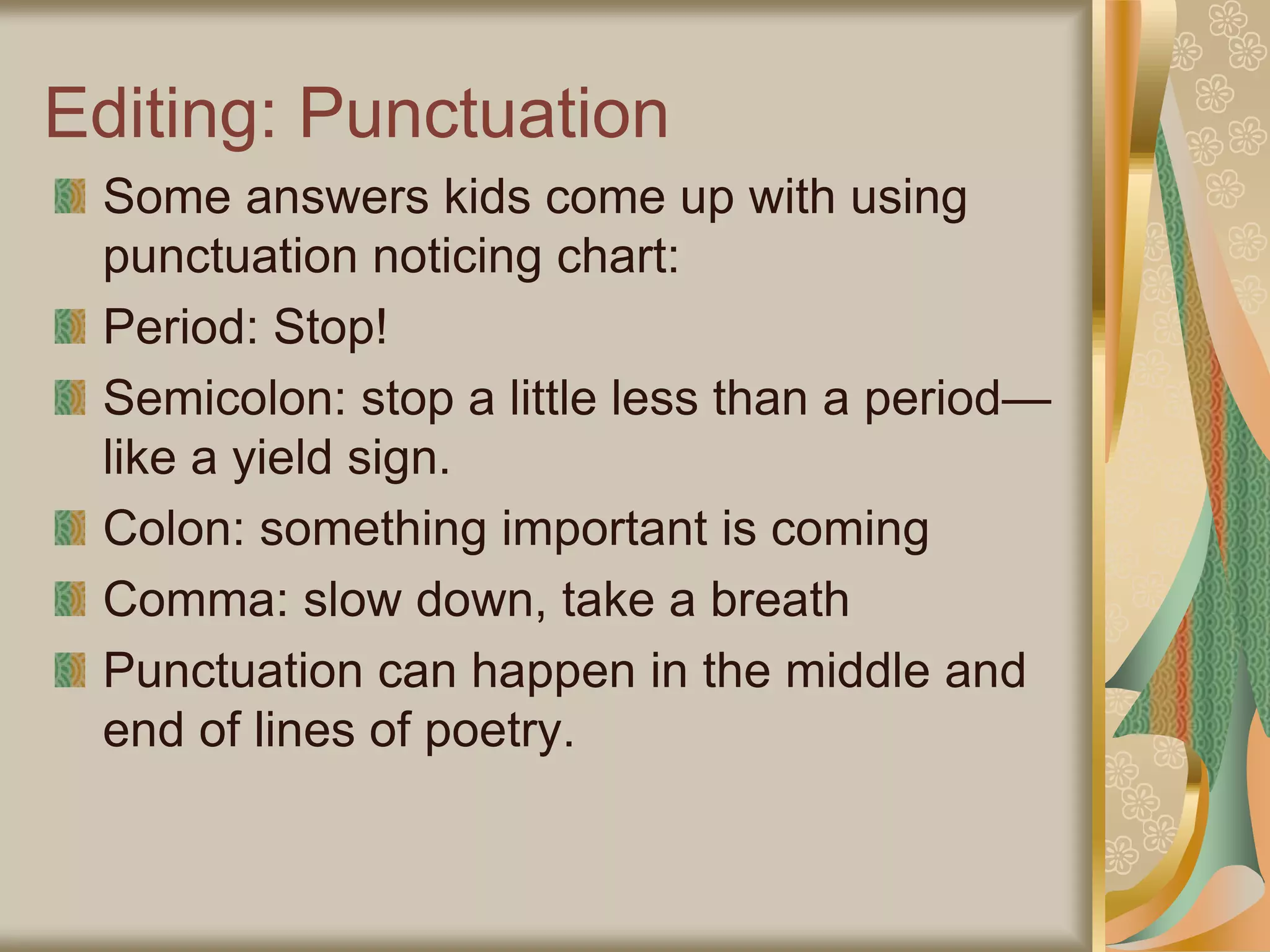 Editing: Punctuation
Some answers kids come up with using
punctuation noticing chart:
Period: Stop!
Semicolon: stop a little less than a period—
like a yield sign.
Colon: something important is coming
Comma: slow down, take a breath
Punctuation can happen in the middle and
end of lines of poetry.
 
