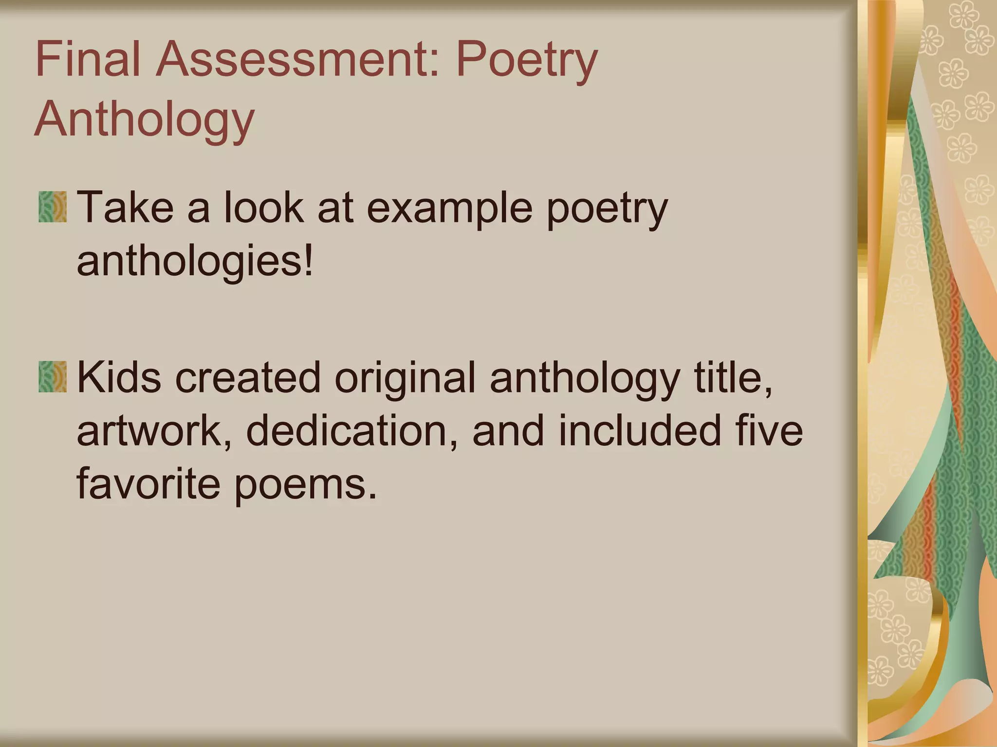Final Assessment: Poetry
Anthology
Take a look at example poetry
anthologies!
Kids created original anthology title,
artwork, dedication, and included five
favorite poems.
 