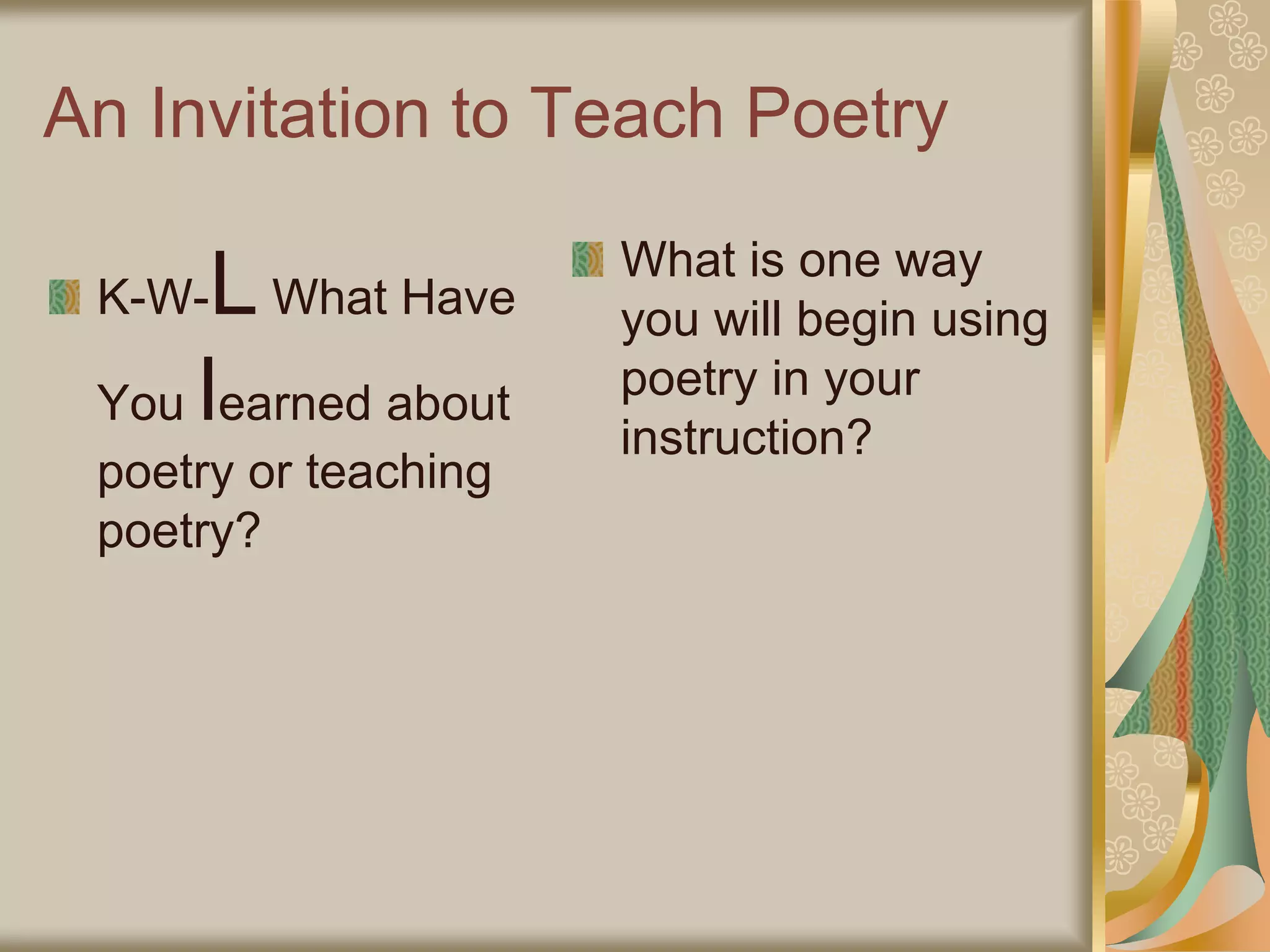 An Invitation to Teach Poetry
K-W-L What Have
You learned about
poetry or teaching
poetry?
What is one way
you will begin using
poetry in your
instruction?
 