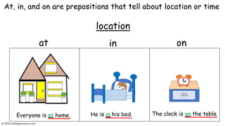 At, in, and on are prepositions that tell about location or time
at on
in
location
He is in his bed. The clock is on the table.
Everyone is at home.
© reading2success.com
 