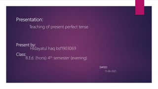 Presentation:
Teaching of present perfect tense
Present by:
Hidayatul haq bsf1903069
Class:
B.Ed. (hons) 4th semester (evening)
DATED:
11-06-2021
 
