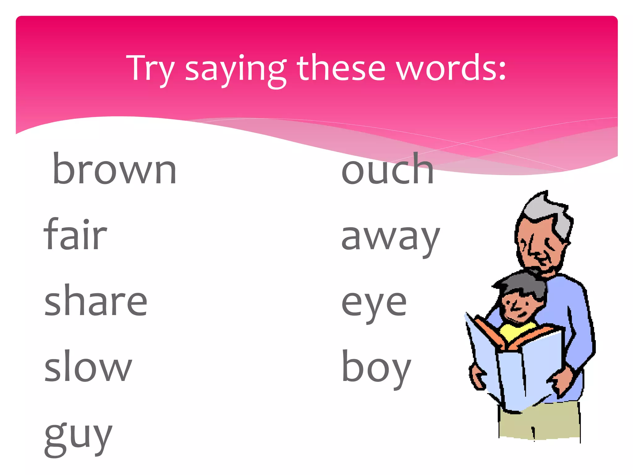 brown
fair
share
slow
guy
ouch
away
eye
boy
Try saying these words:
 