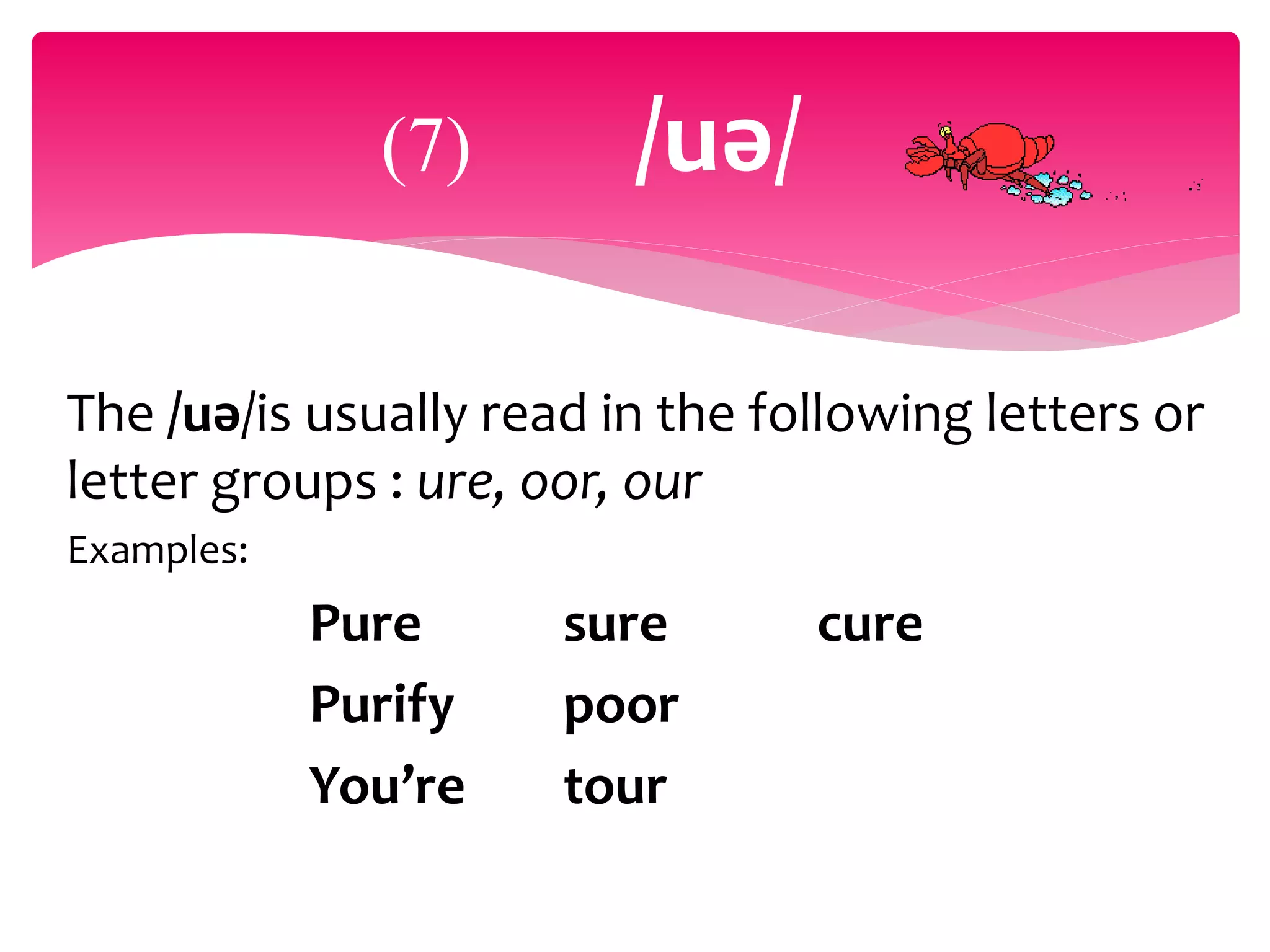 The /uә/is usually read in the following letters or
letter groups : ure, oor, our
Examples:
Pure sure cure
Purify poor
You’re tour
(7) /uә/
 