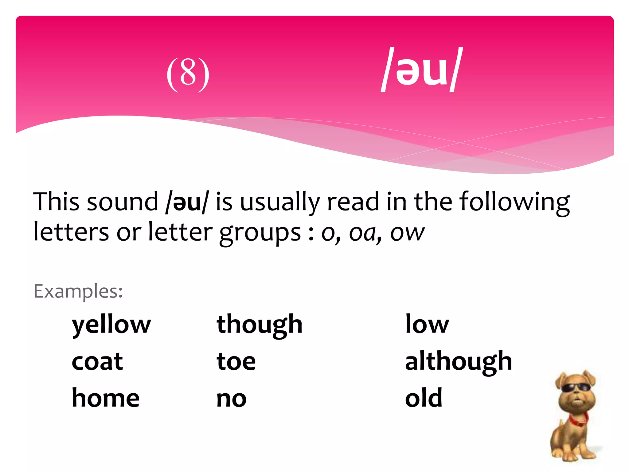 This sound /әu/ is usually read in the following
letters or letter groups : o, oa, ow
Examples:
yellow though low
coat toe although
home no old
(8) /әu/
 