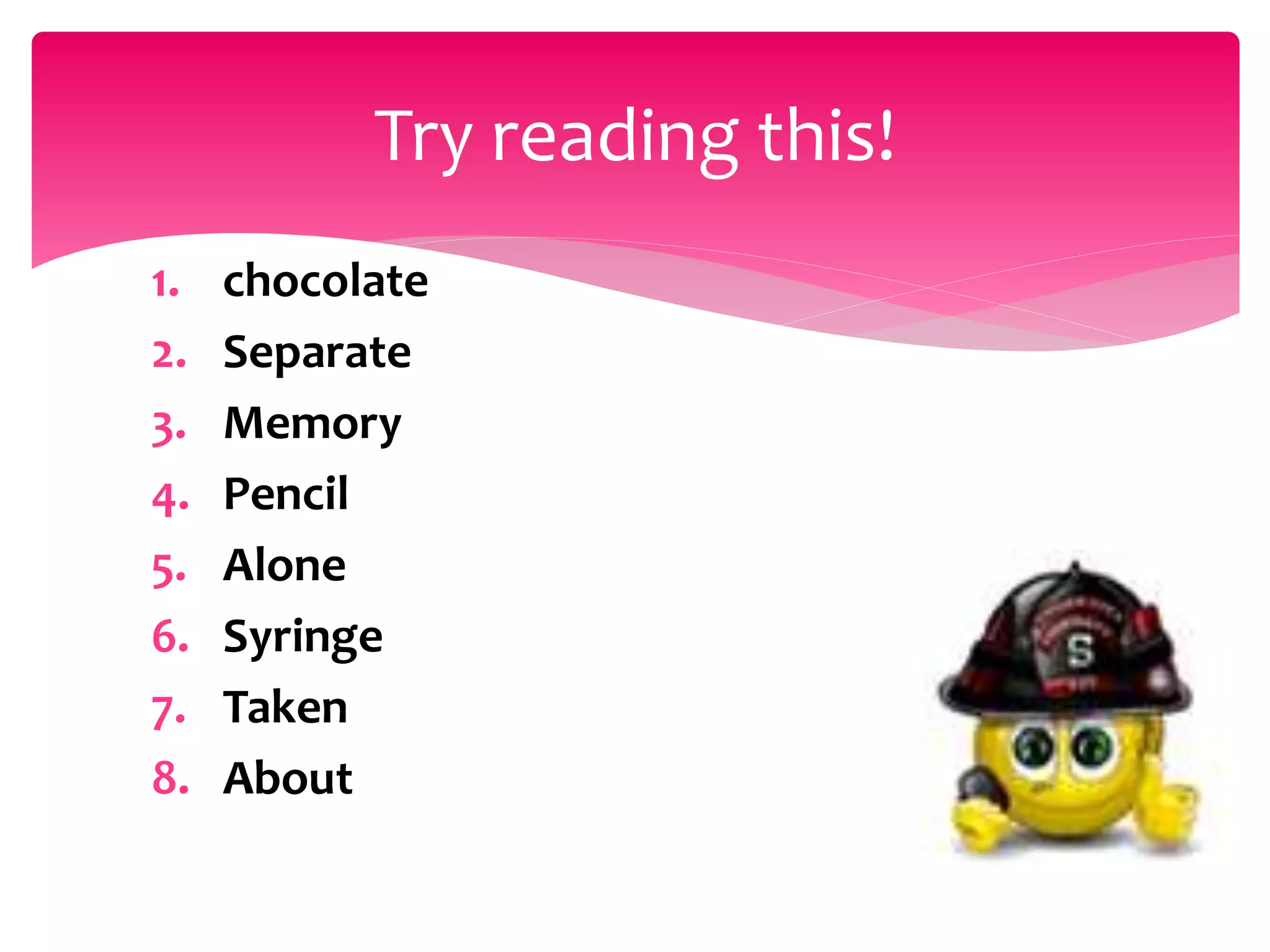 1. chocolate
2. Separate
3. Memory
4. Pencil
5. Alone
6. Syringe
7. Taken
8. About
Try reading this!
 