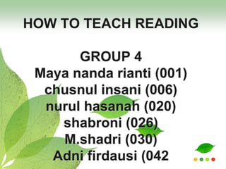 HOW TO TEACH READING

       GROUP 4
 Maya nanda rianti (001)
  chusnul insani (006)
  nurul hasanah (020)
    shabroni (026)
    M.shadri (030)
   Adni firdausi (042
 