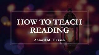 HOW TO TEACH
READING
Ahmed M. Hassan
 