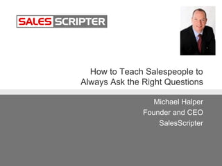 How to Teach Salespeople to
Always Ask the Right Questions
Michael Halper
Founder and CEO
SalesScripter
 