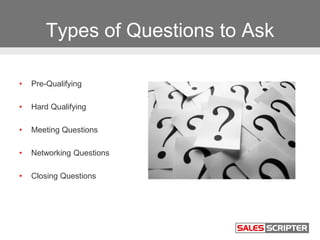 Types of Questions to Ask
• Pre-Qualifying
• Hard Qualifying
• Meeting Questions
• Networking Questions
• Closing Questions
 