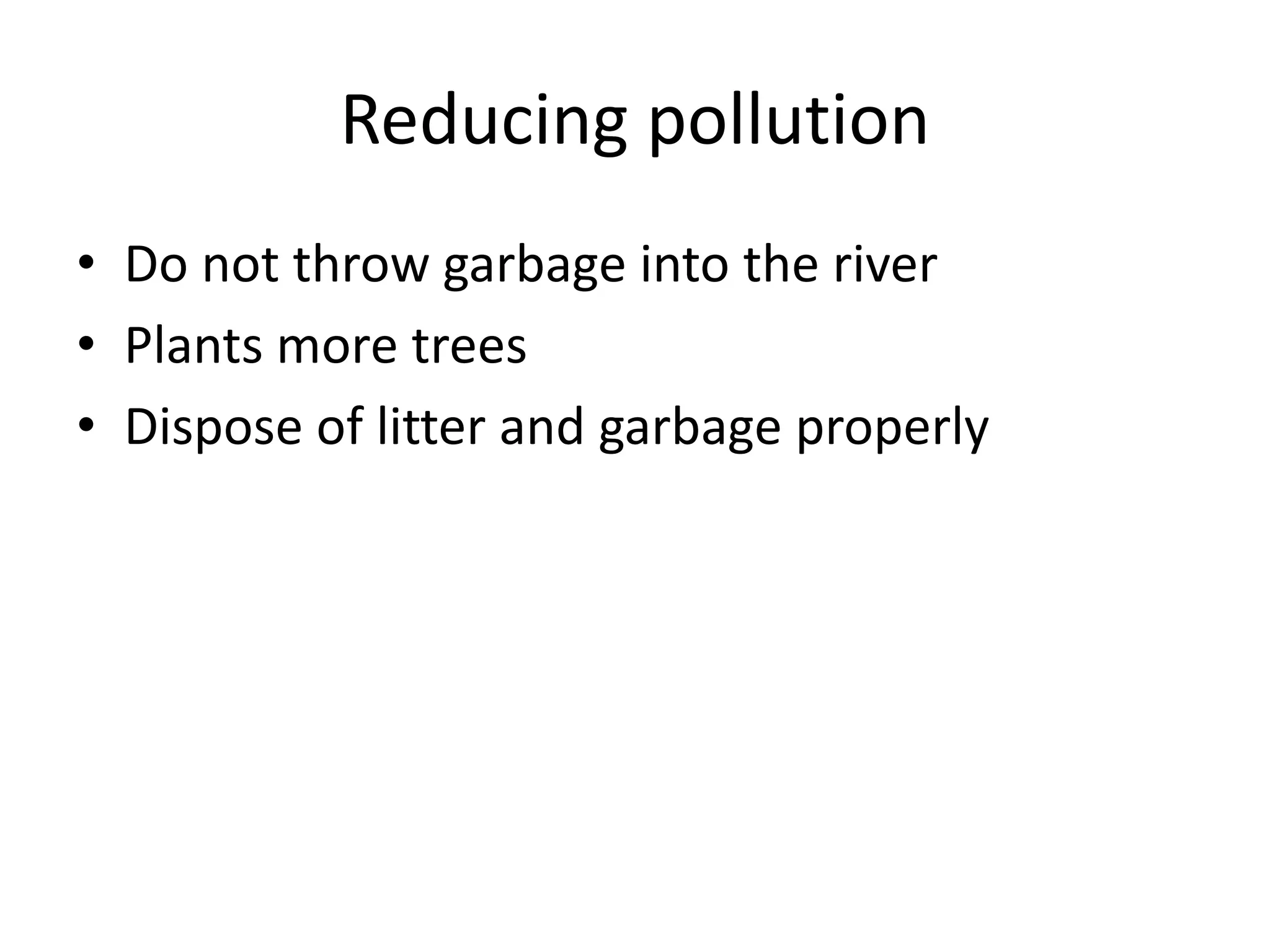 Reducing pollution
• Do not throw garbage into the river
• Plants more trees
• Dispose of litter and garbage properly
 