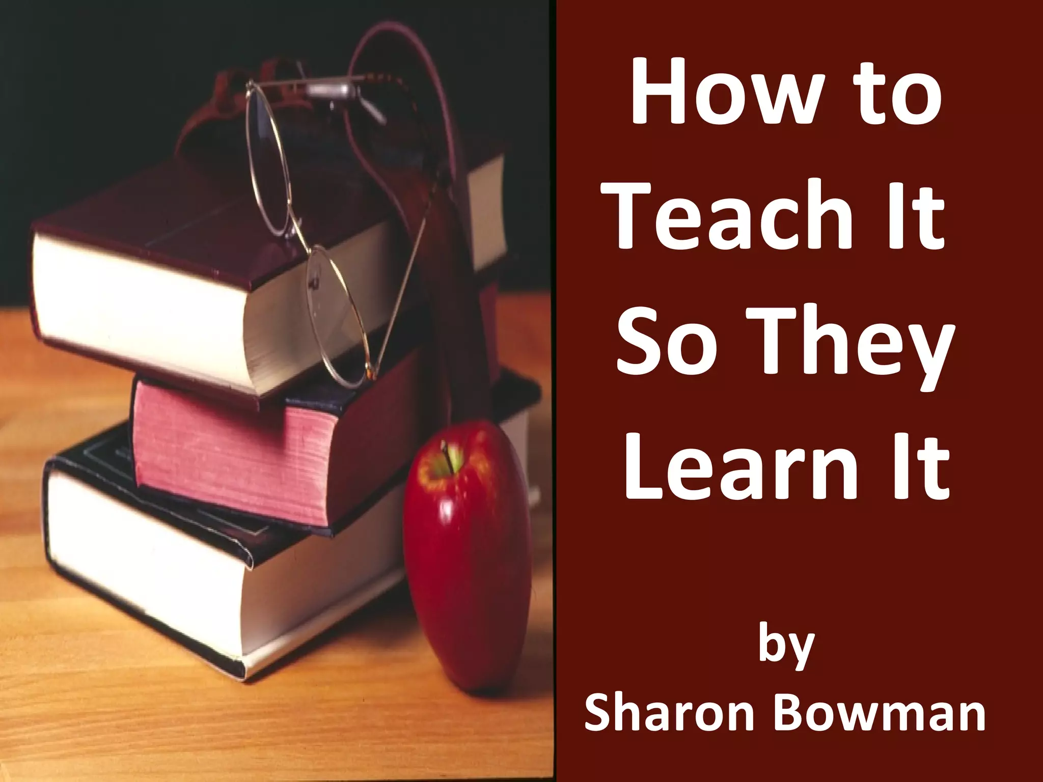 How to
Teach It
So They
Learn It
      by
Sharon Bowman
 