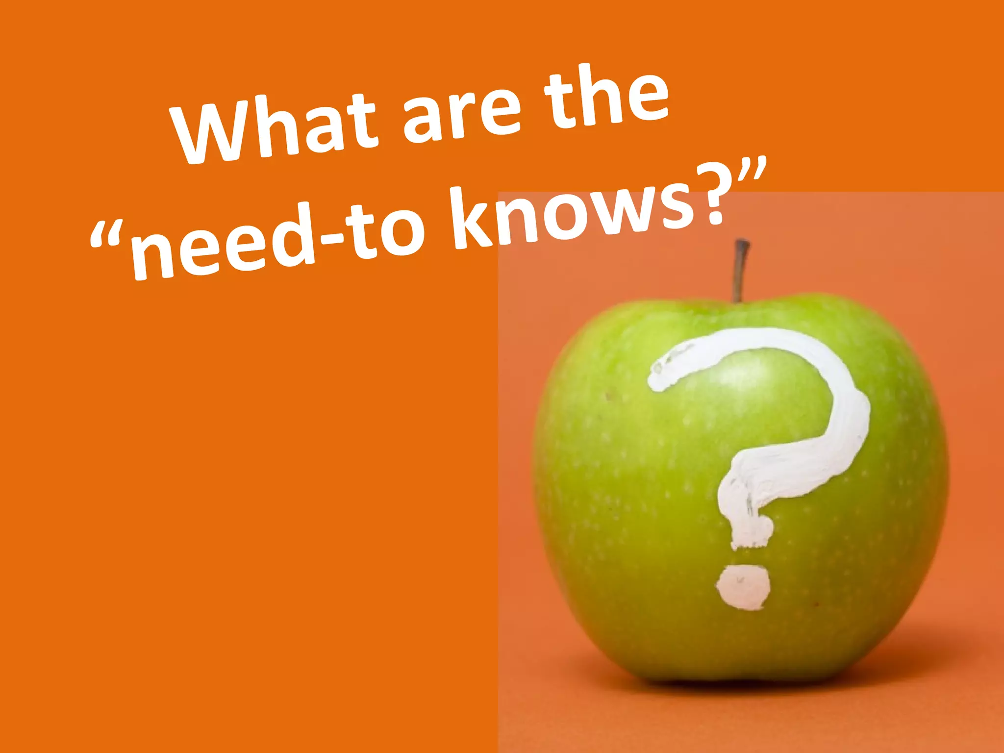 “Need-to-knows”
are pieces of content
that are CRUCIAL to the
learning or to the
learner’s job.
 