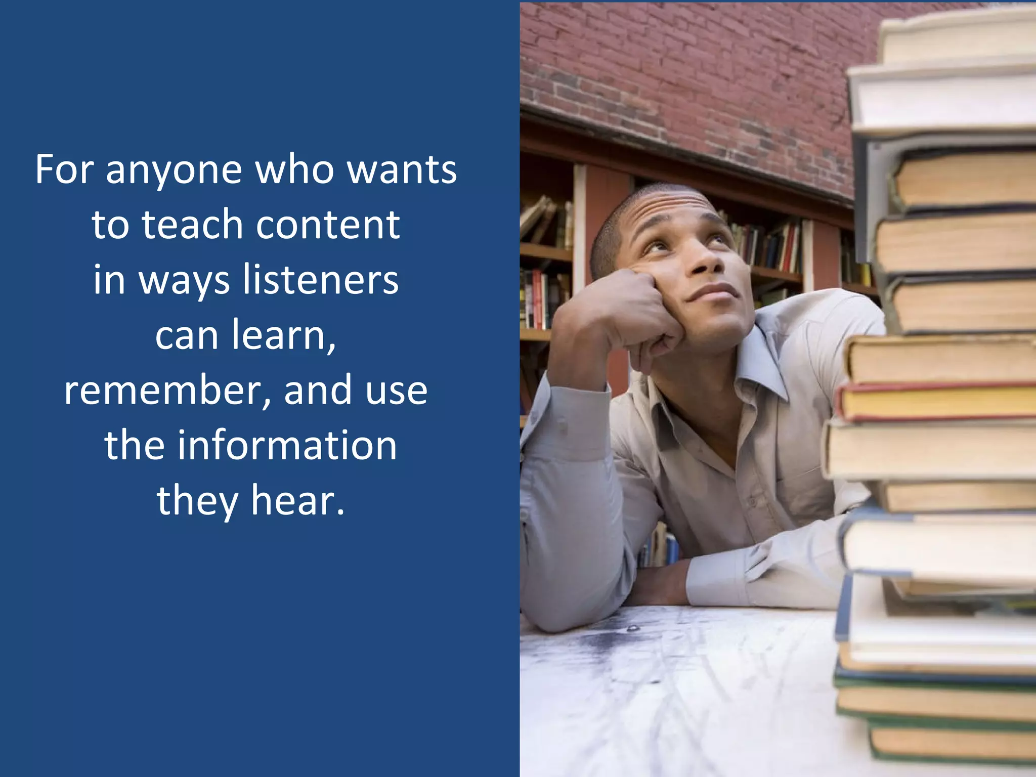 For anyone who wants
   to teach content
   in ways listeners
       can learn,
 remember, and use
    the information
       they hear.
 