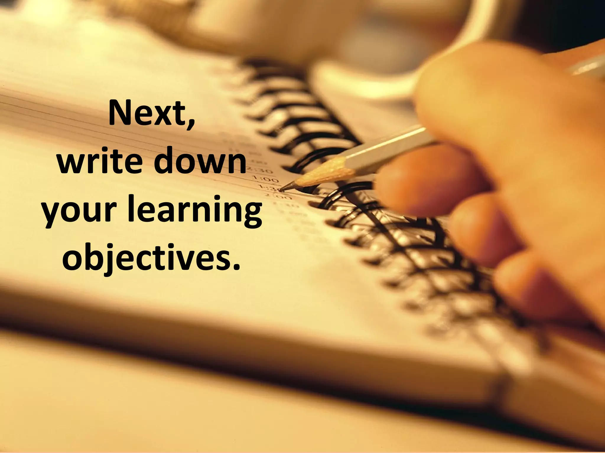 “Learning objectives”
are sentences that
describe what the
LEARNER will be
able TO DO when
the class or
training is over.
 