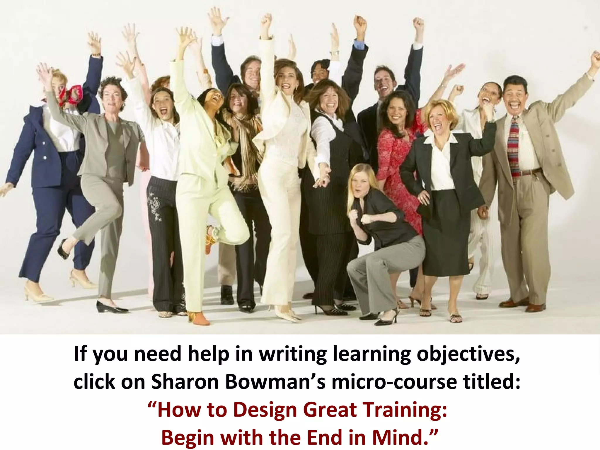 EXAMPLE
Topic: Accelerated
Learning

Learning Objectives:

The learner will be able
to define and describe
5 Accelerated Learning
principles.

The learner will be able to
demonstrate an example
of each of the 5 principles.
 
