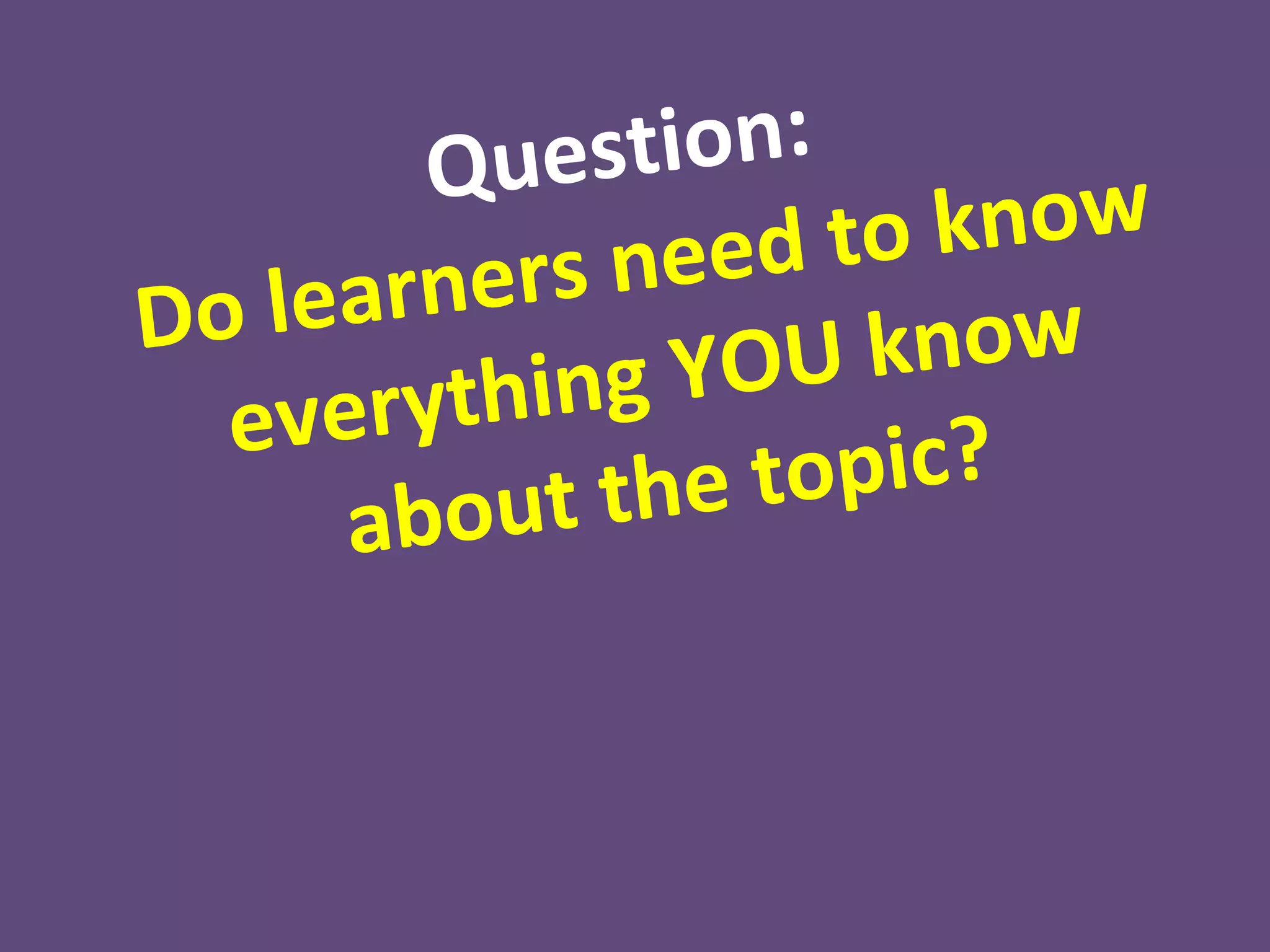 Que  s t i on :
                    eed to   know
D o l ea r ners n
                g YOU      k n ow
   eve  rythin
              t the    topic?
       abou
               Answer:
             They DO
                     N’T.
 