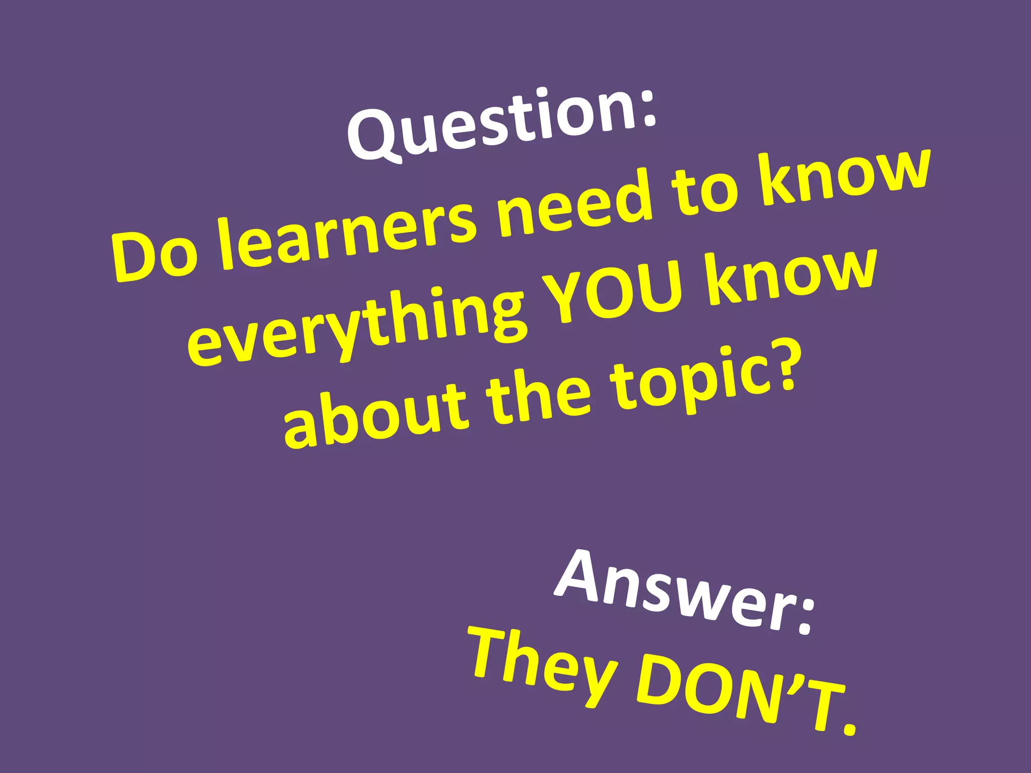 They only need to know
   what is important
 to be able to complete
the learning objectives.
 