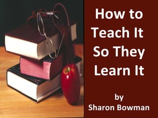 How to
Teach It
So They
Learn It
      by
Sharon Bowman
 