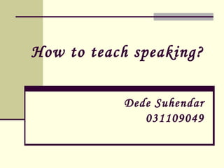 How to teach speaking?

           Dede Suhendar
              031109049
 