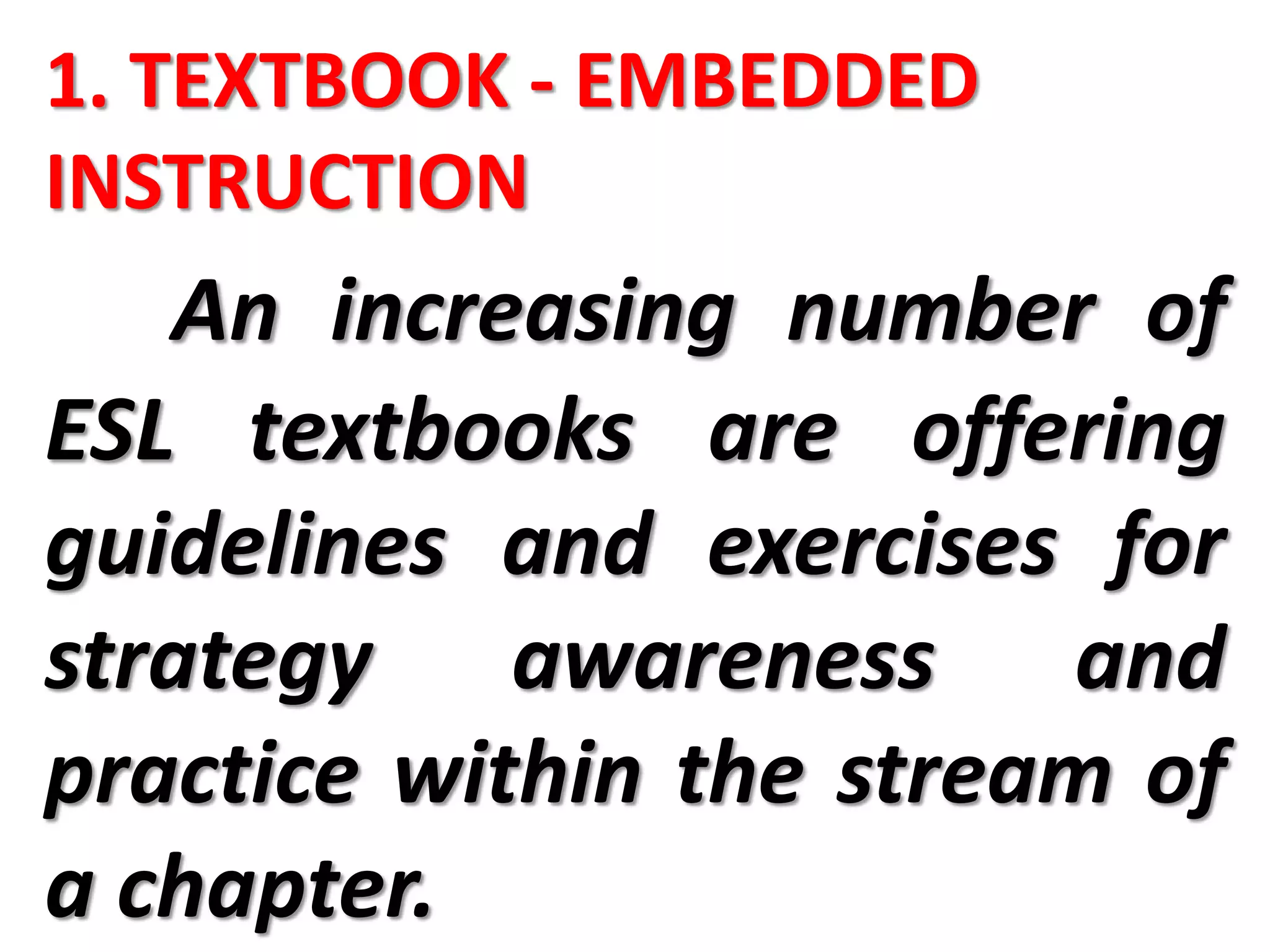 1. TEXTBOOK - EMBEDDED
INSTRUCTION
An increasing number of
ESL textbooks are offering
guidelines and exercises for
strategy awareness and
practice within the stream of
a chapter.
 