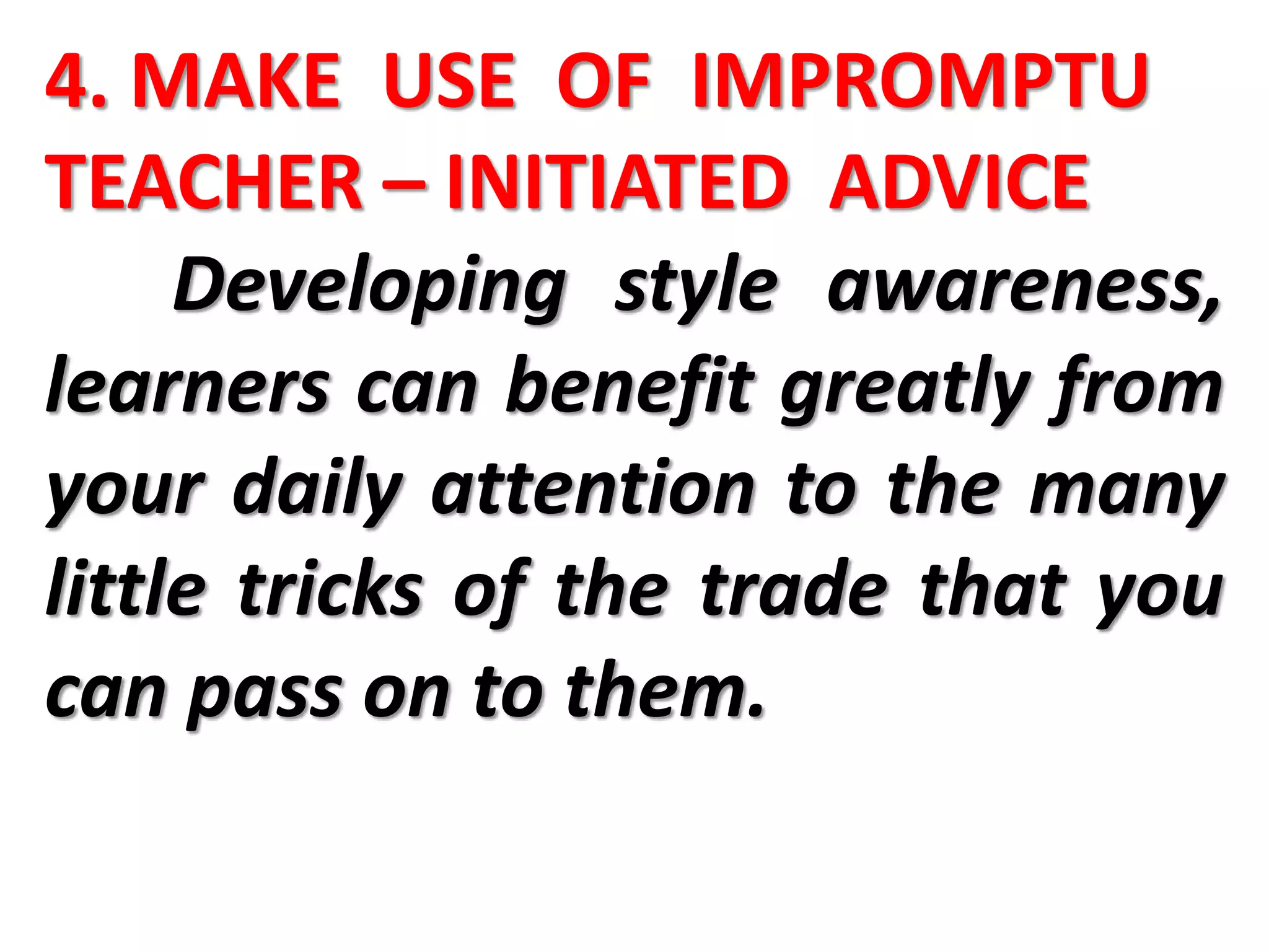 4. MAKE USE OF IMPROMPTU
TEACHER – INITIATED ADVICE
Developing style awareness,
learners can benefit greatly from
your daily attention to the many
little tricks of the trade that you
can pass on to them.
 