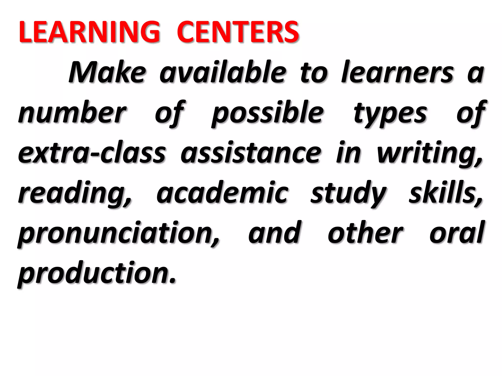 LEARNING CENTERS
Make available to learners a
number of possible types of
extra-class assistance in writing,
reading, academic study skills,
pronunciation, and other oral
production.
 