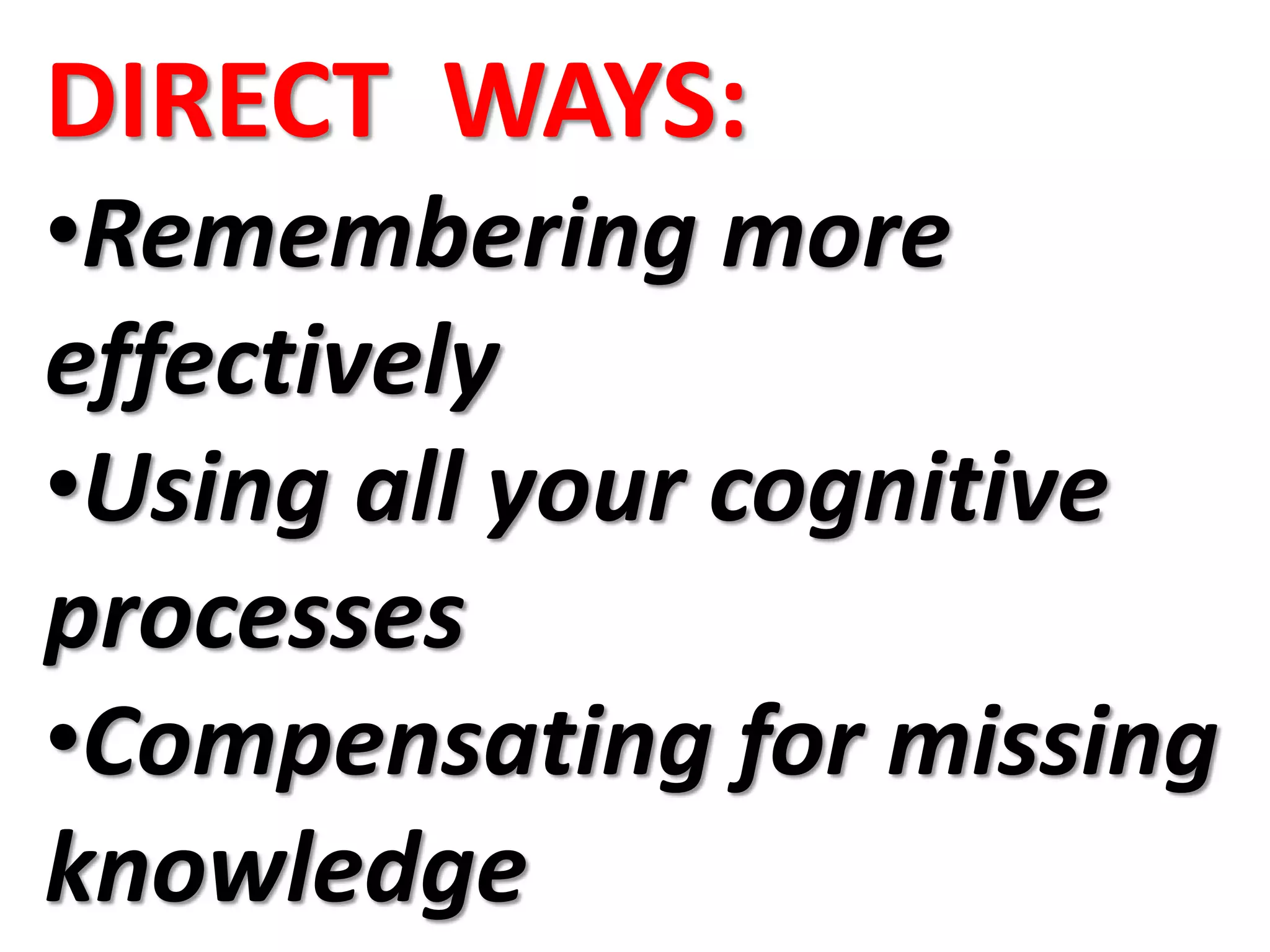 DIRECT WAYS:
•Remembering more
effectively
•Using all your cognitive
processes
•Compensating for missing
knowledge
 