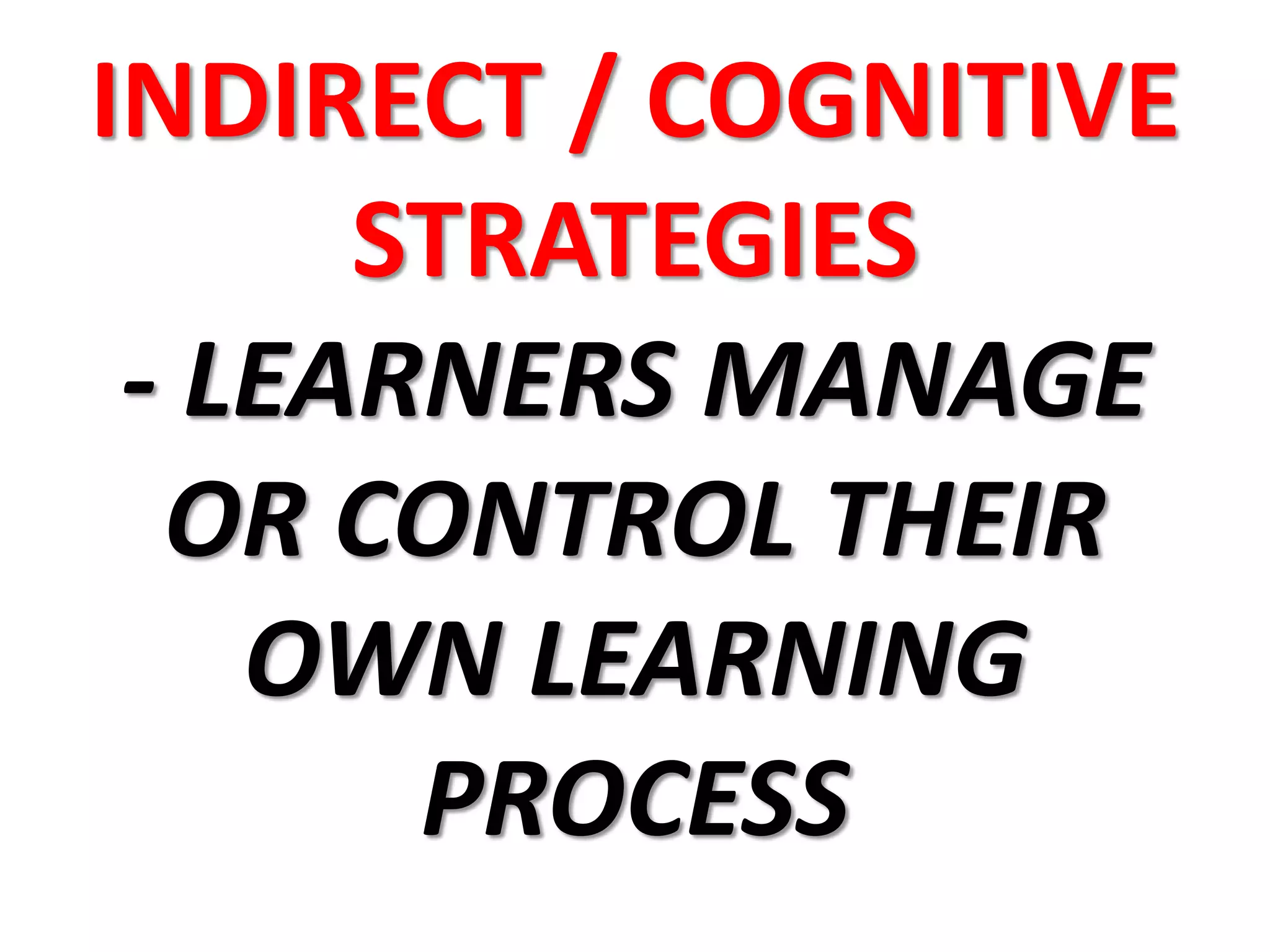 INDIRECT / COGNITIVE
STRATEGIES
- LEARNERS MANAGE
OR CONTROL THEIR
OWN LEARNING
PROCESS
 