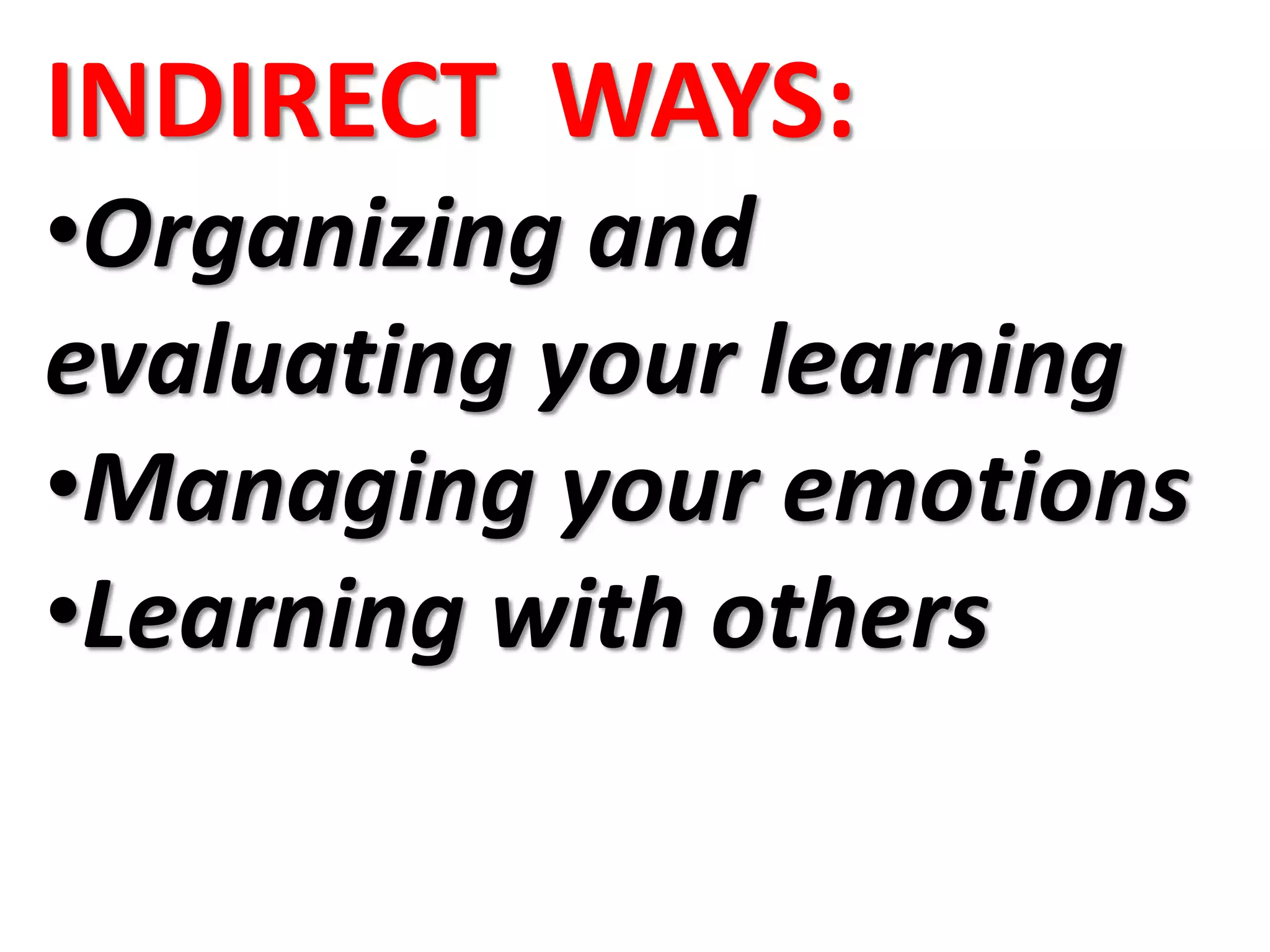 INDIRECT WAYS:
•Organizing and
evaluating your learning
•Managing your emotions
•Learning with others
 