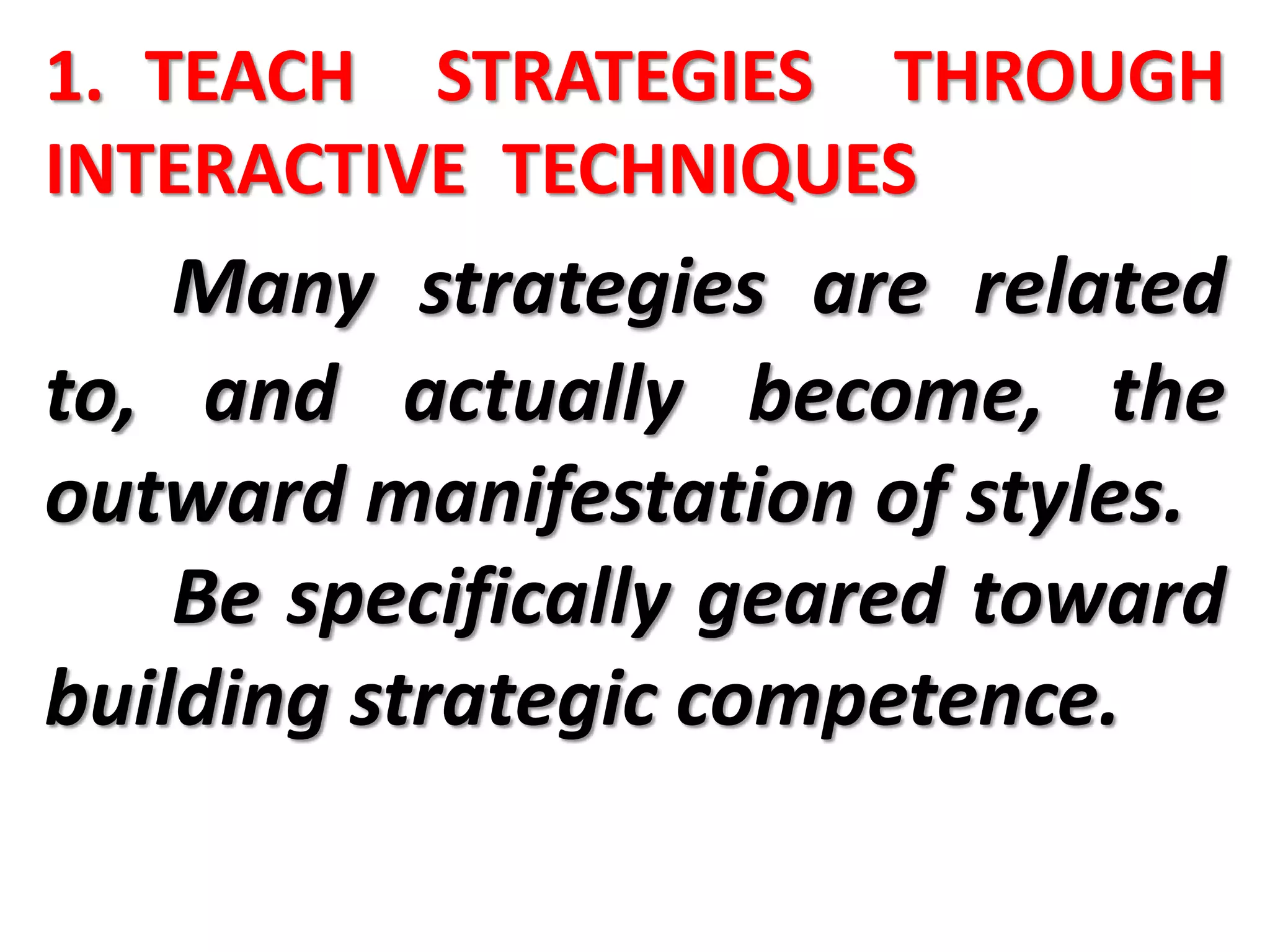 1. TEACH STRATEGIES THROUGH
INTERACTIVE TECHNIQUES
Many strategies are related
to, and actually become, the
outward manifestation of styles.
Be specifically geared toward
building strategic competence.
 