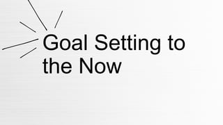 Goal Setting to
the Now
 