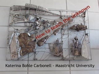 Katerina Bohle Carbonell - Maastricht University
How
to teach the unknown
 