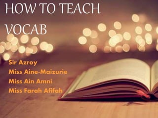 HOW TO TEACH
VOCAB
Sir Azroy
Miss Aine-Maizurie
Miss Ain Amni
Miss Farah Afifah
 