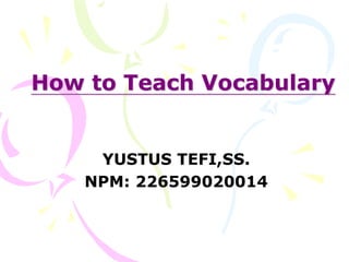 How to Teach Vocabulary
YUSTUS TEFI,SS.
NPM: 226599020014
 