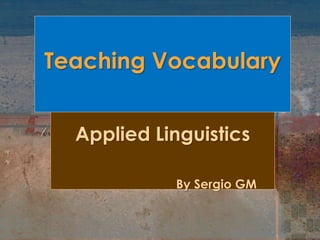 Teaching Vocabulary 
Applied Linguistics 
By Sergio GM 
 
