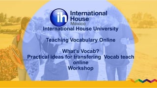 International House University
Teaching Vocabulary Online
What’s Vocab?
Practical ideas for transfering Vocab teach
online
Workshop
 