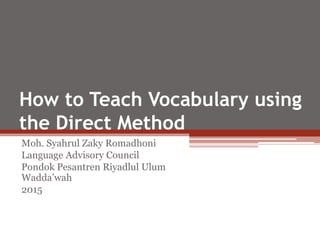 How to Teach Vocabulary using
the Direct Method
Moh. Syahrul Zaky Romadhoni
Language Advisory Council
Pondok Pesantren Riyadlul Ulum
Wadda’wah
2015
 