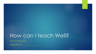 How can I teach Well? 
ART OF TEACHING 
PRESENTED BY: _________________ 
1 
 
