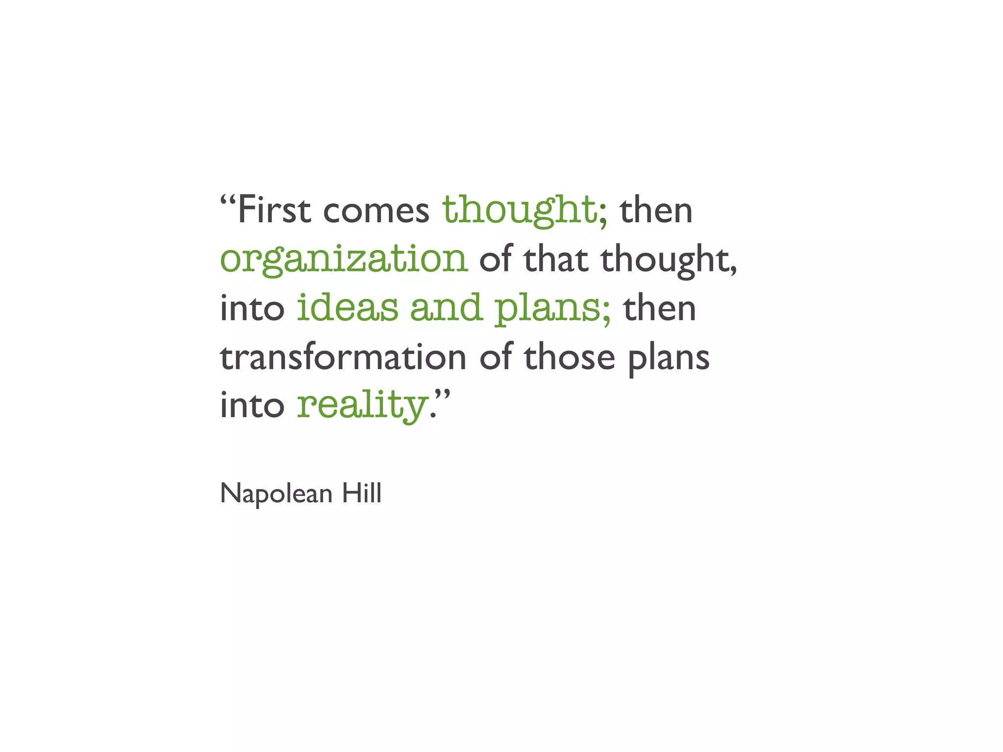 “First comes thought; then
organization of that thought,
into ideas and plans; then
transformation of those plans
into reality.”

Napolean Hill
 