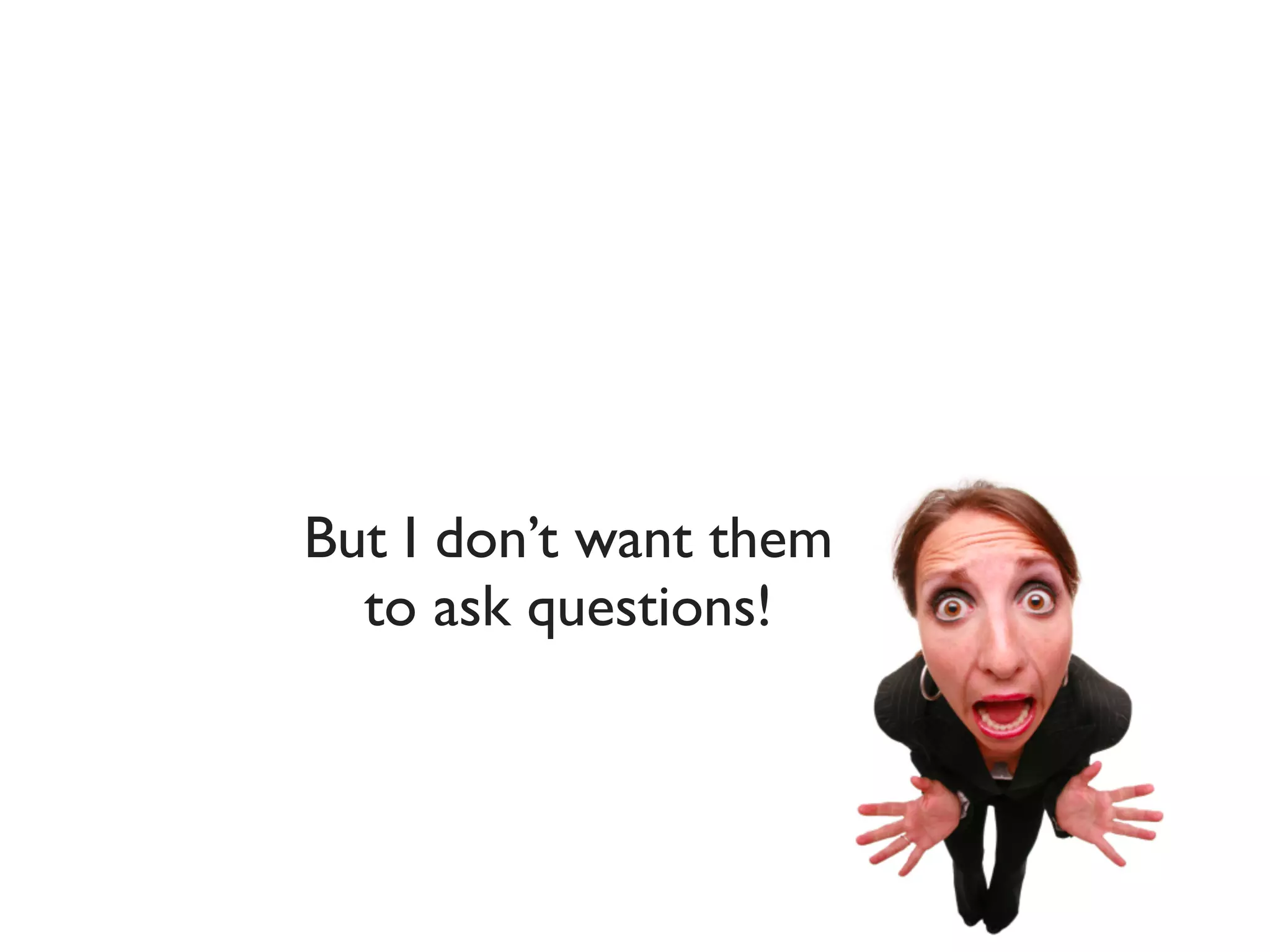 But I don’t want them
  to ask questions!
 