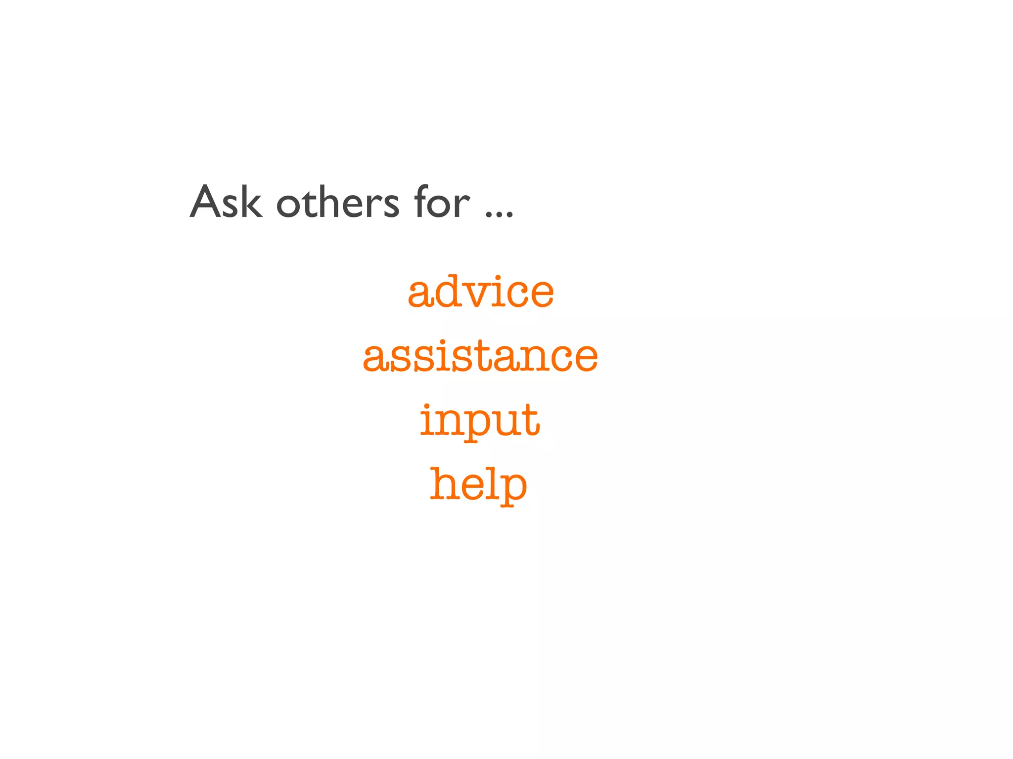 Ask others for ...
           advice
         assistance
           input
            help
 