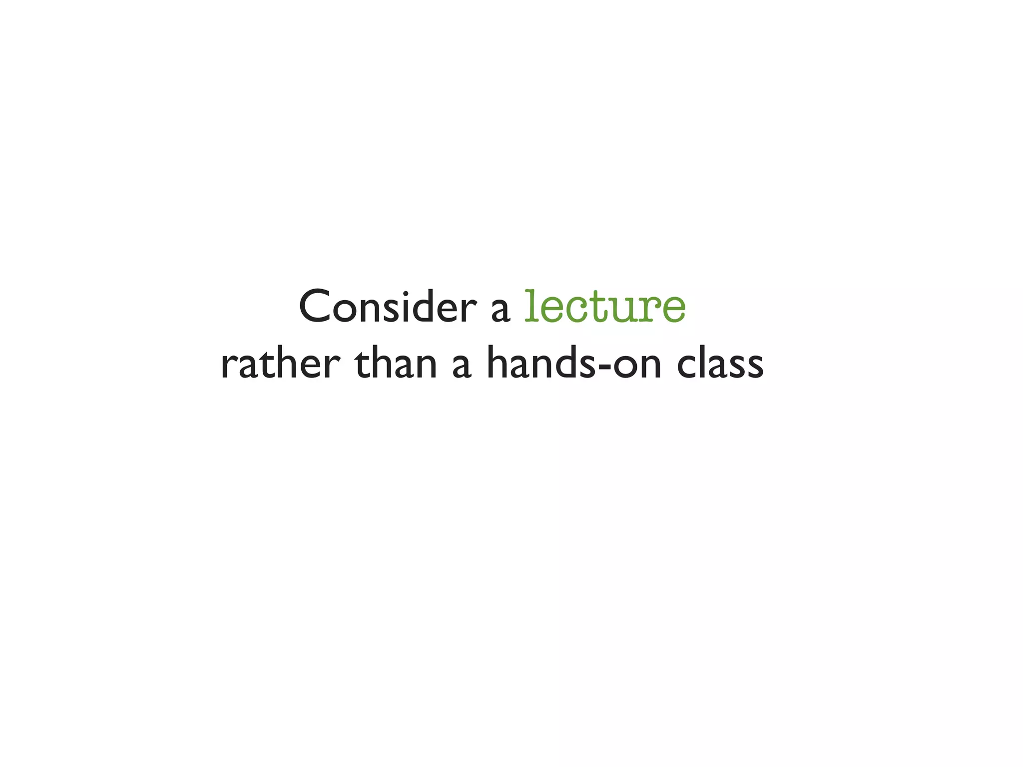 Consider a lecture
rather than a hands-on class
 