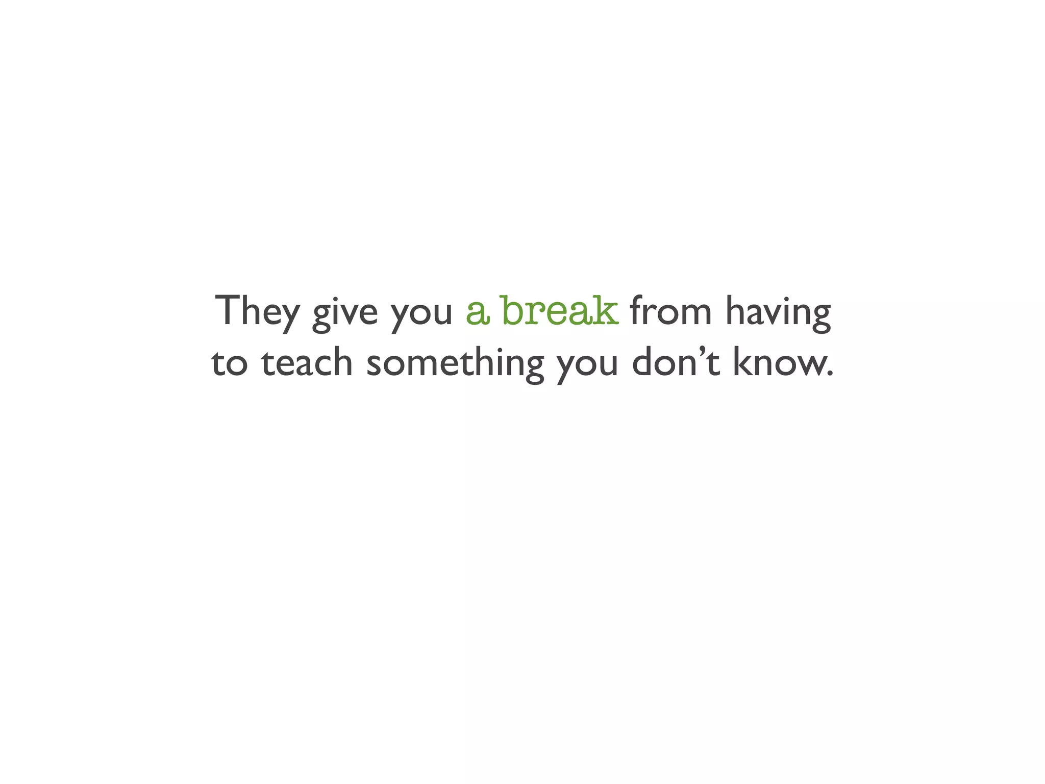 They give you a break from having
to teach something you don’t know.
 