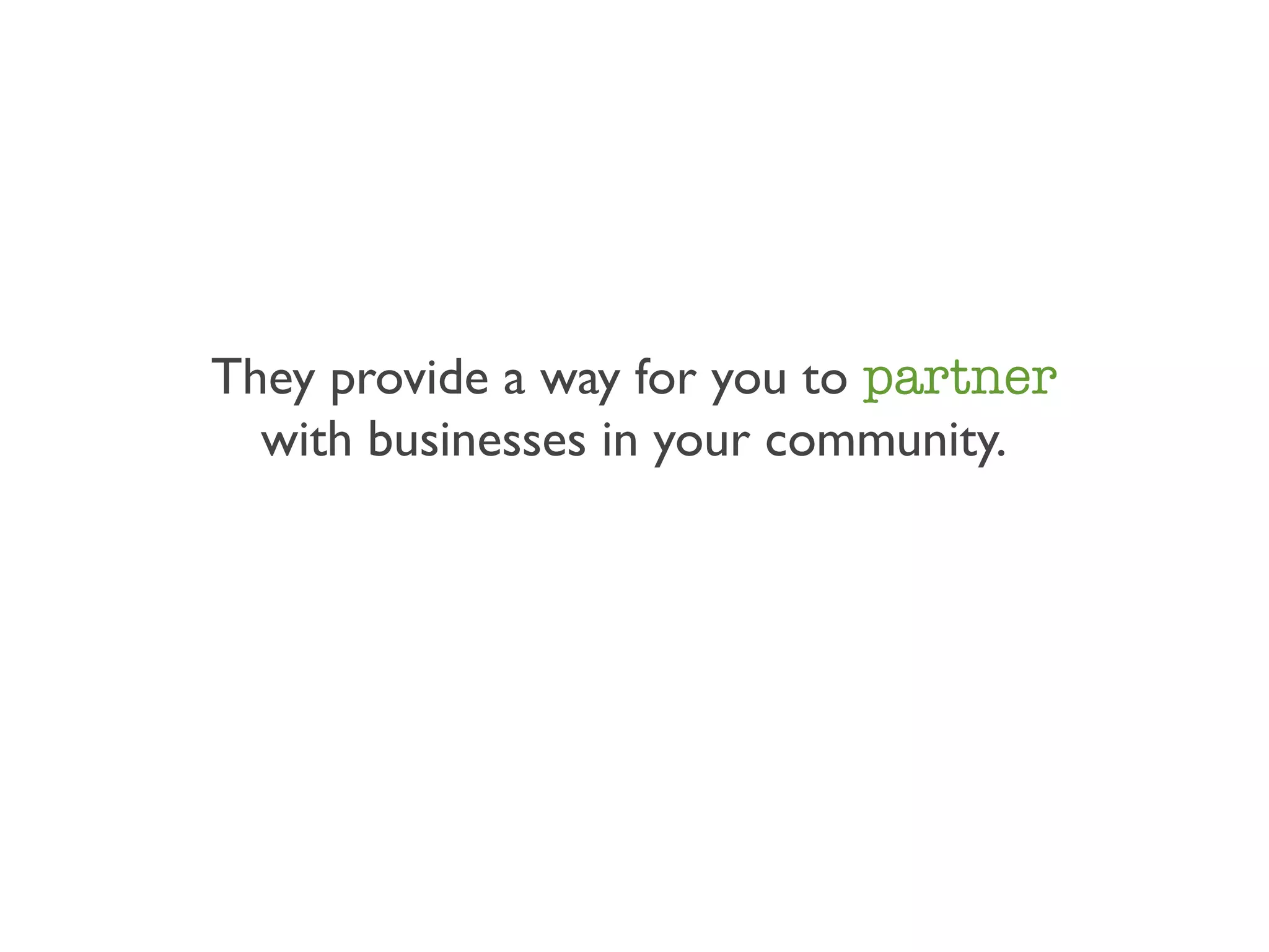 They provide a way for you to partner
  with businesses in your community.
 