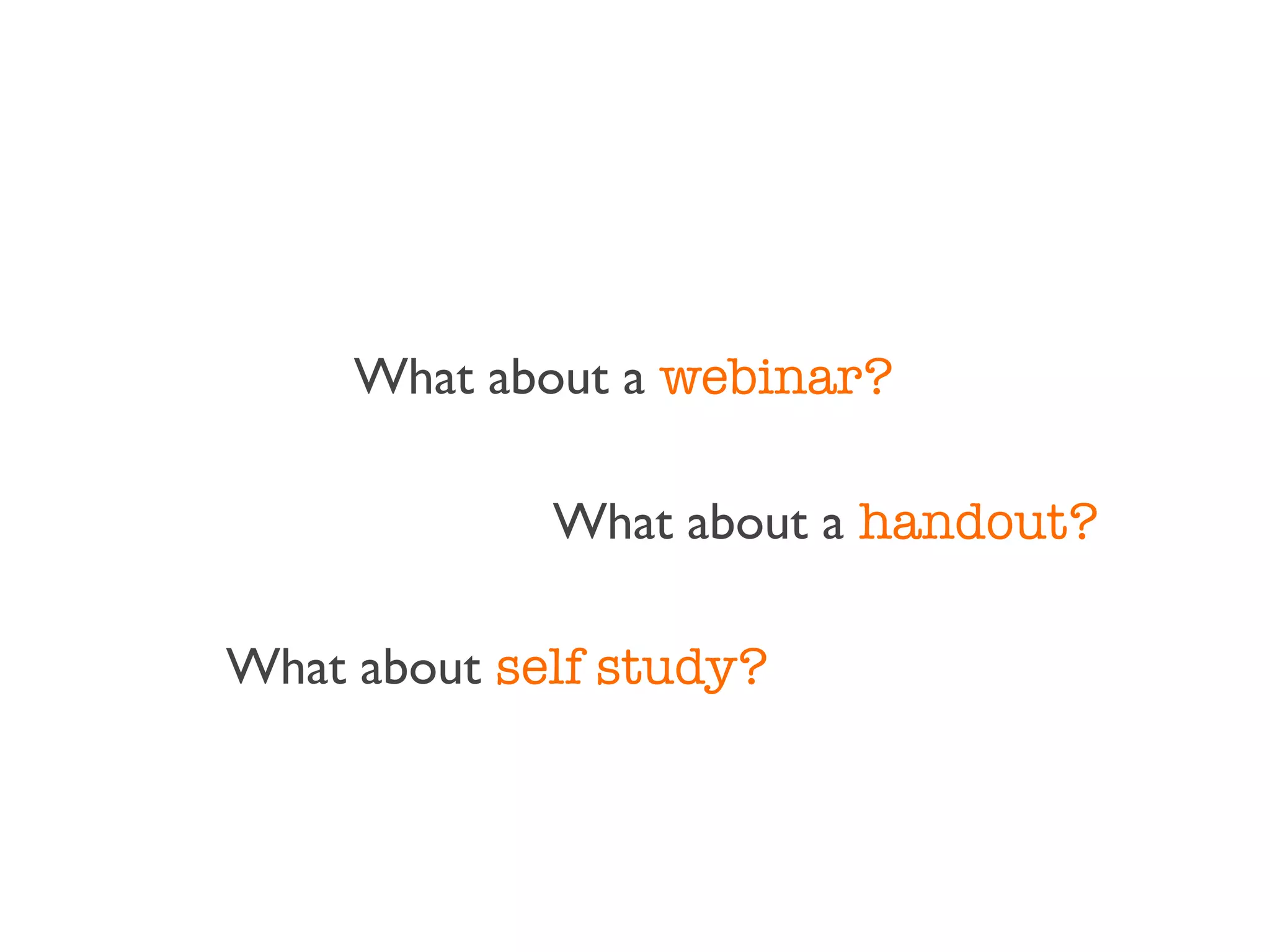 What about a webinar?

             What about a handout?

What about self study?
 