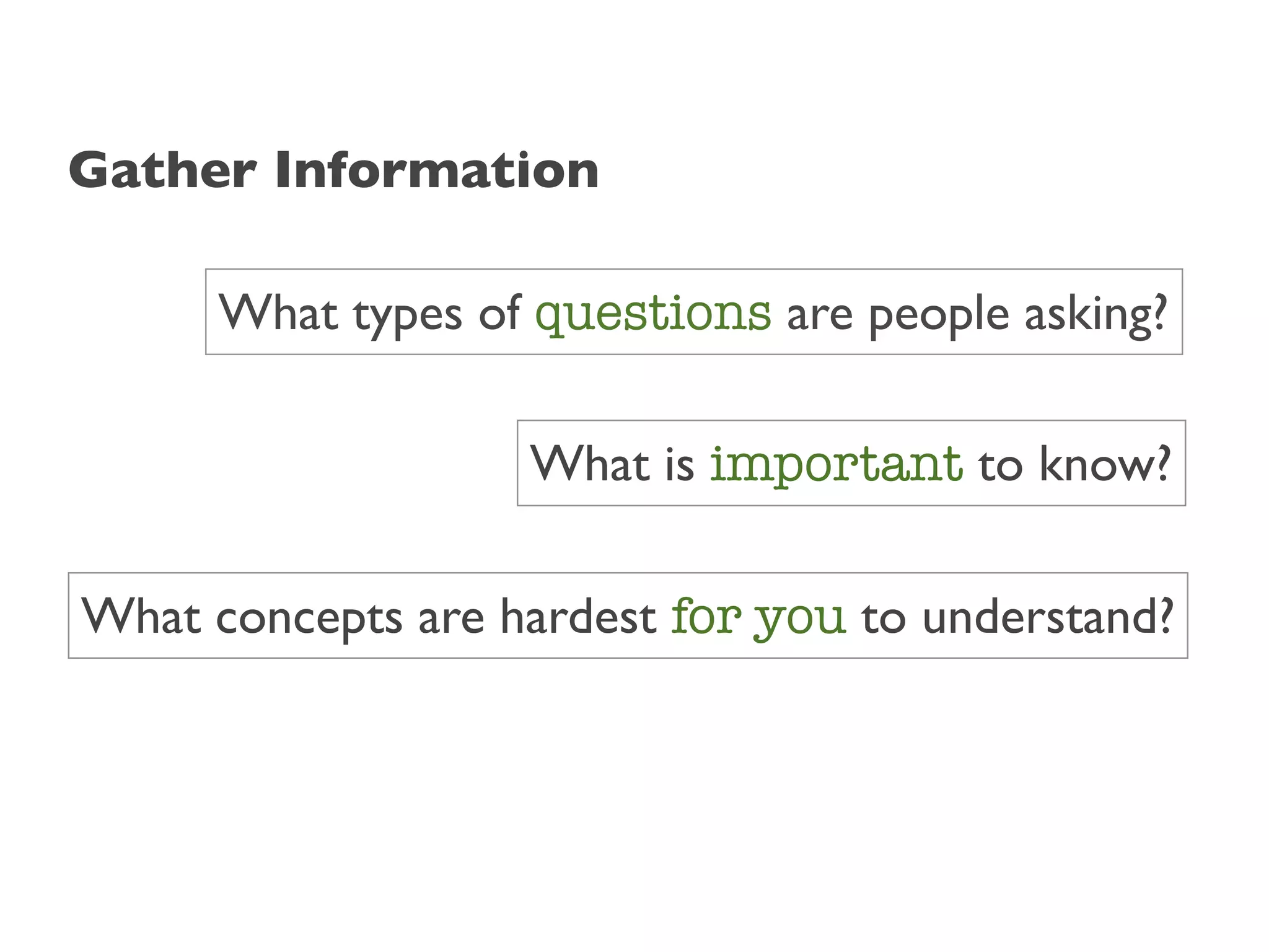 Gather Information

      What types of questions are people asking?

                   What is important to know?

What concepts are hardest for you to understand?
 