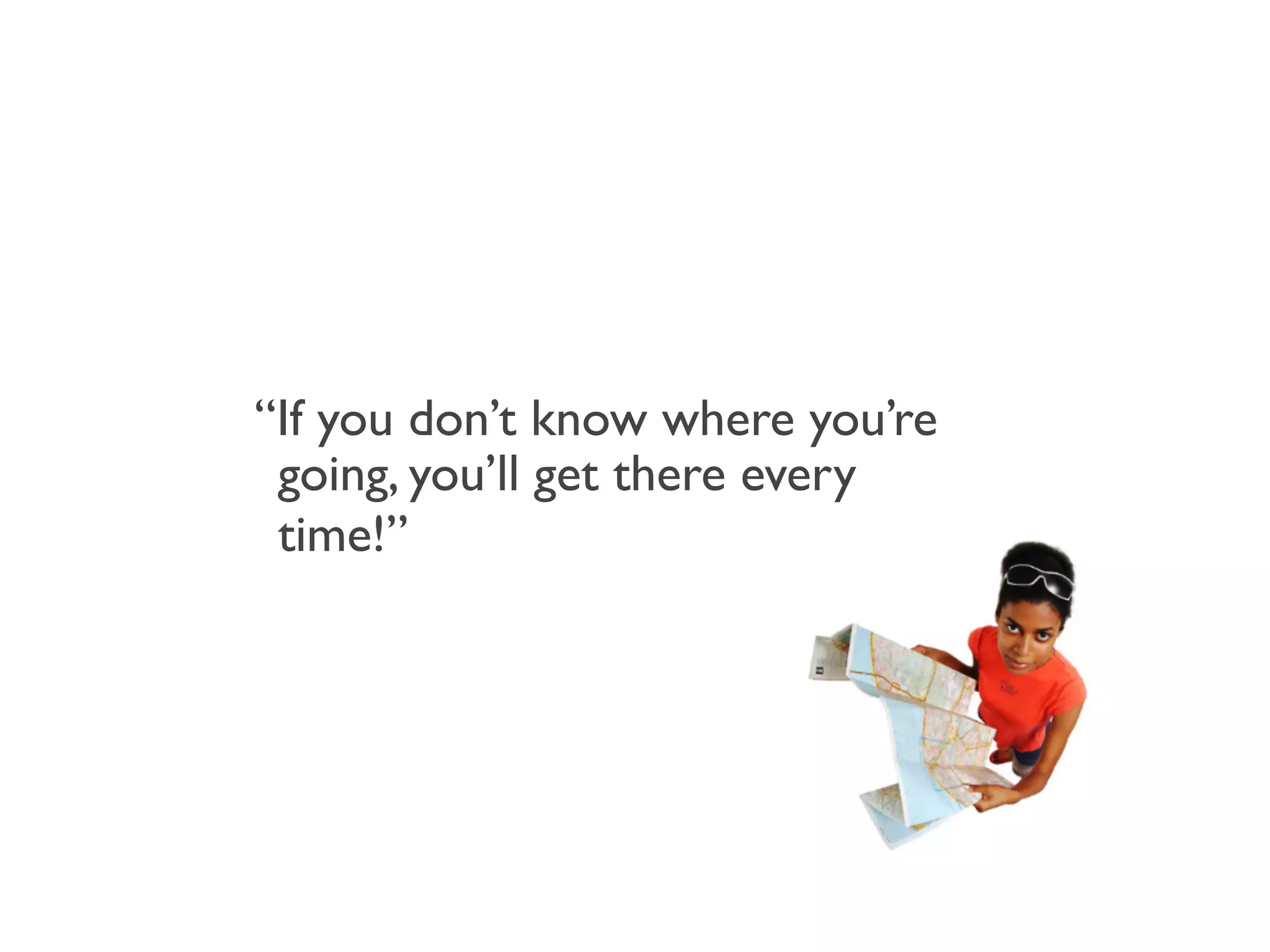 “If you don’t know where you’re
 going, you’ll get there every
 time!”
 