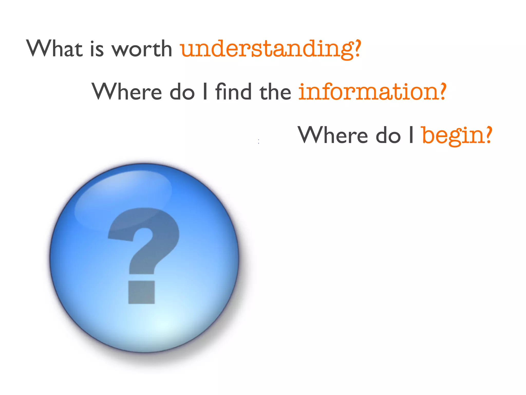 What is worth understanding?
     Where do I ﬁnd the information?
                      Where do I begin?
 